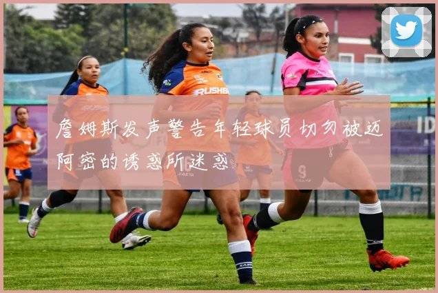 詹姆斯发声警告年轻球员切勿被迈阿密的诱惑所迷惑