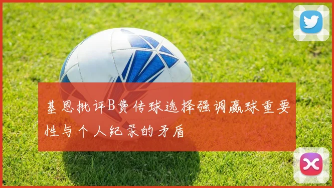 基恩批评B费传球选择强调赢球重要性与个人纪录的矛盾