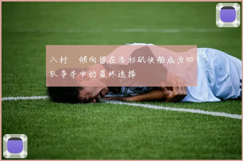 八村塁倾向留在洛杉矶快船成为四队争夺中的最终选择