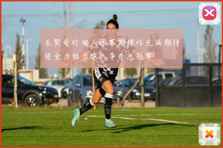 东契奇对湖人休赛期操作充满期待将全力助力球队争夺总冠军