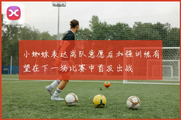 小蜘蛛表达离队意愿后加强训练有望在下一场比赛中首发出战