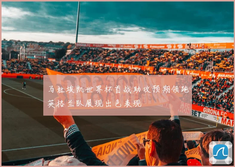 马杜埃凯世界杯首战助攻预期领跑英格兰队展现出色表现