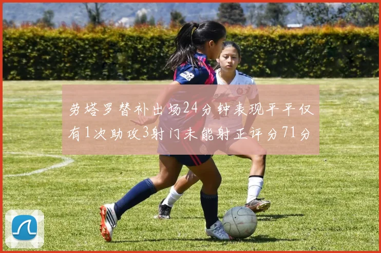 劳塔罗替补出场24分钟表现平平仅有1次助攻3射门未能射正评分71分