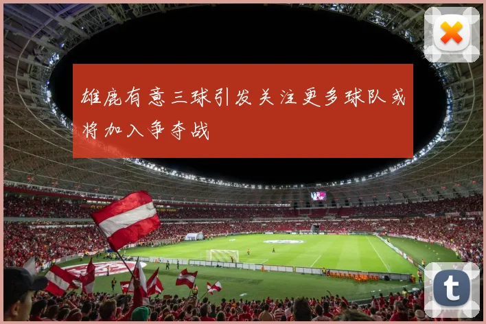 雄鹿有意三球引发关注更多球队或将加入争夺战