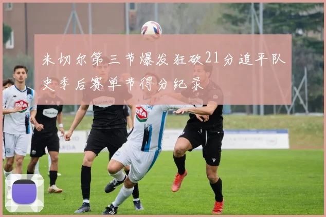 米切尔第三节爆发狂砍21分追平队史季后赛单节得分纪录