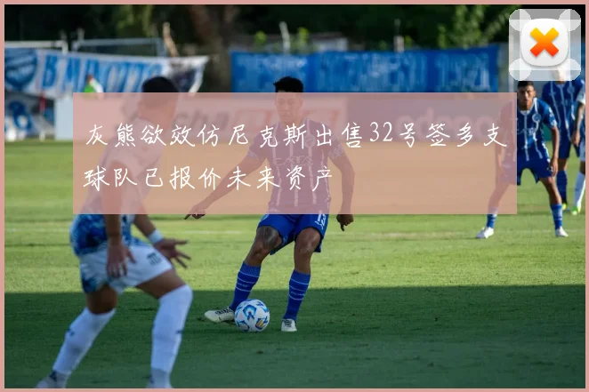 灰熊欲效仿尼克斯出售32号签多支球队已报价未来资产