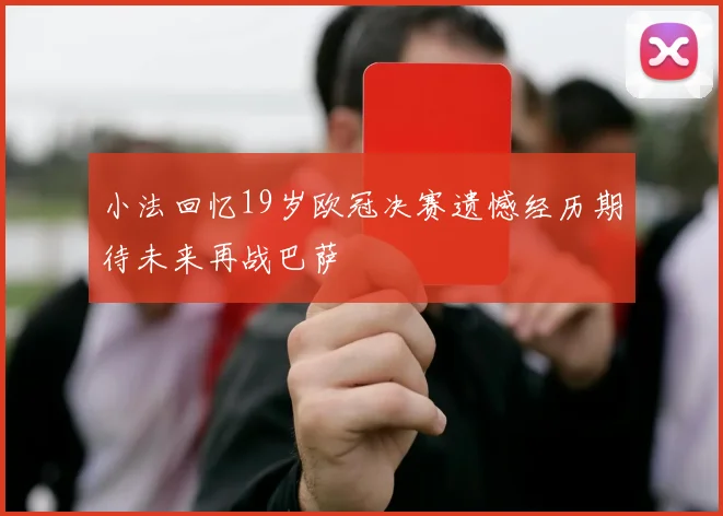 小法回忆19岁欧冠决赛遗憾经历期待未来再战巴萨