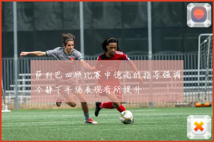 萨利巴回顾比赛中德尚的指导强调冷静下半场表现有所提升